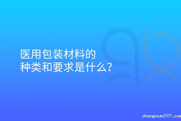 医用包装材料的种类和要求是什么